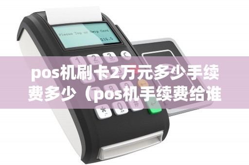 pos機(jī)刷卡2萬元多少手續(xù)費多少（pos機(jī)手續(xù)費給誰了）
