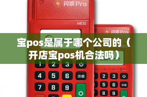 寶pos是屬于哪個公司的（開店寶pos機(jī)合法嗎）